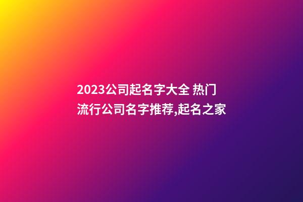 2023公司起名字大全 热门流行公司名字推荐,起名之家-第1张-公司起名-玄机派